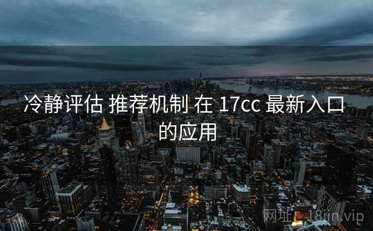 冷静评估 推荐机制 在 17cc 最新入口 的应用  第1张