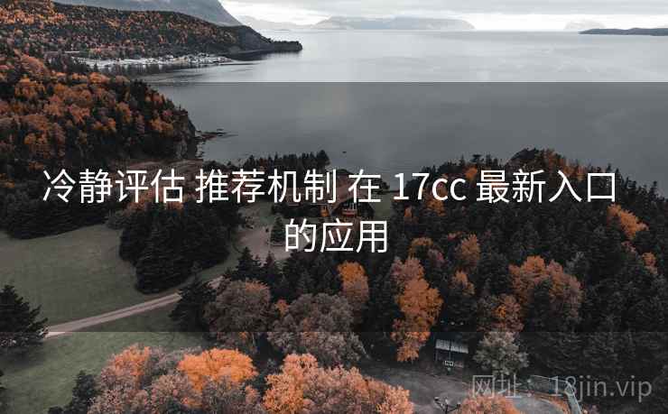 冷静评估 推荐机制 在 17cc 最新入口 的应用  第2张