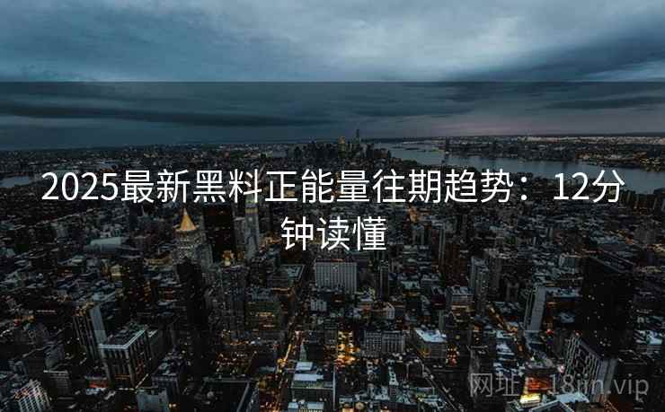 2025最新黑料正能量往期趋势：12分钟读懂  第2张
