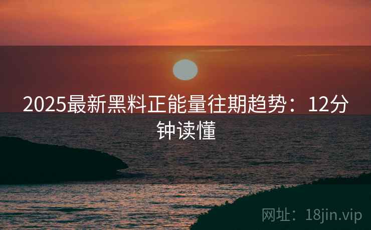 2025最新黑料正能量往期趋势：12分钟读懂  第1张