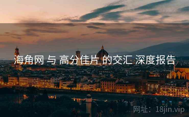 海角网 与 高分佳片 的交汇 深度报告  第2张