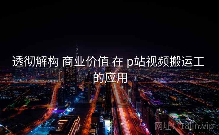 透彻解构 商业价值 在 p站视频搬运工 的应用  第1张