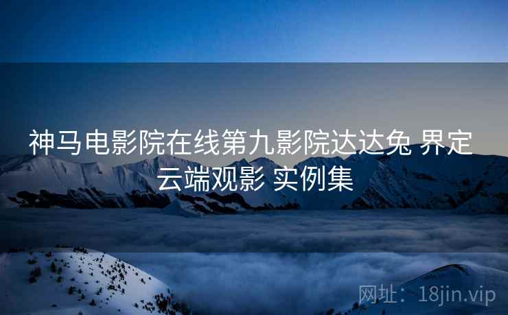 神马电影院在线第九影院达达兔 界定 云端观影 实例集  第1张