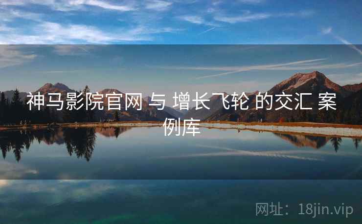 神马影院官网 与 增长飞轮 的交汇 案例库  第1张