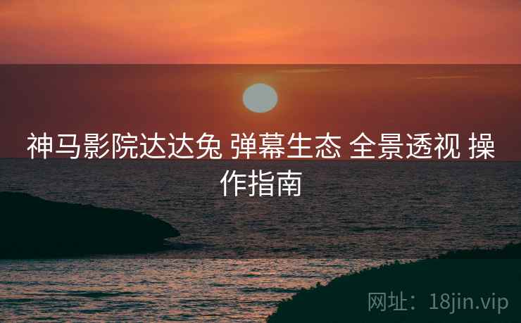 神马影院达达兔 弹幕生态 全景透视 操作指南  第2张