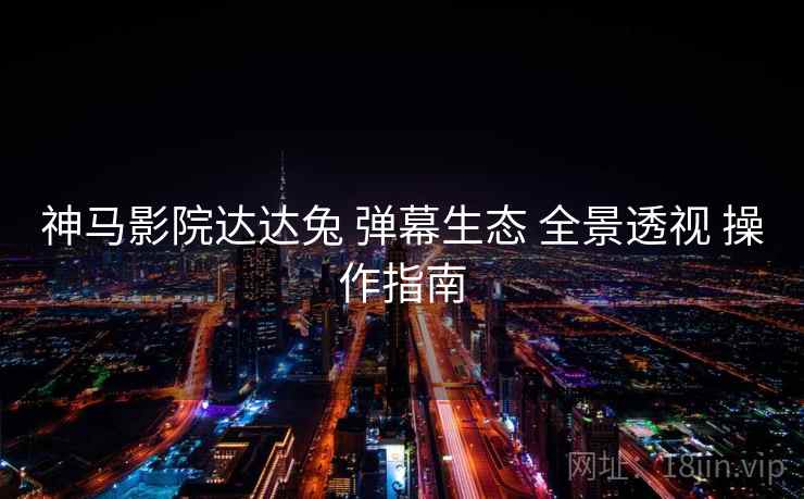 神马影院达达兔 弹幕生态 全景透视 操作指南  第1张