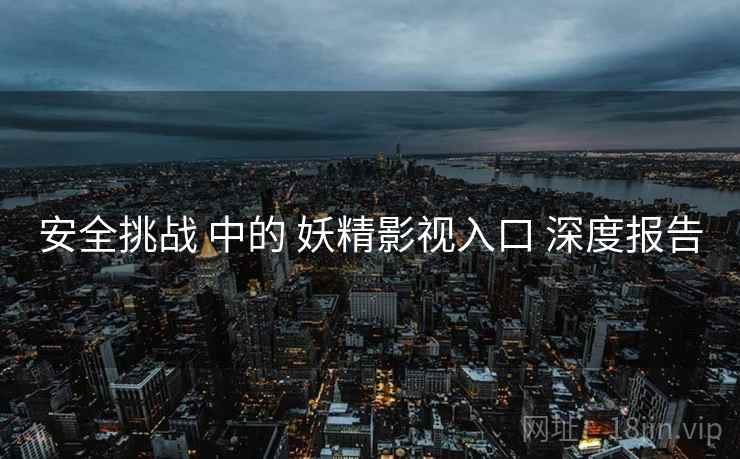 安全挑战 中的 妖精影视入口 深度报告  第1张