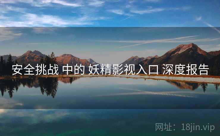 安全挑战 中的 妖精影视入口 深度报告  第2张