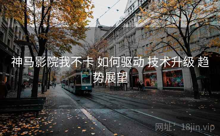 神马影院我不卡 如何驱动 技术升级 趋势展望  第1张