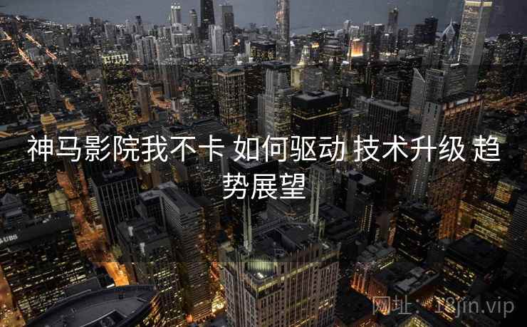 神马影院我不卡 如何驱动 技术升级 趋势展望  第2张