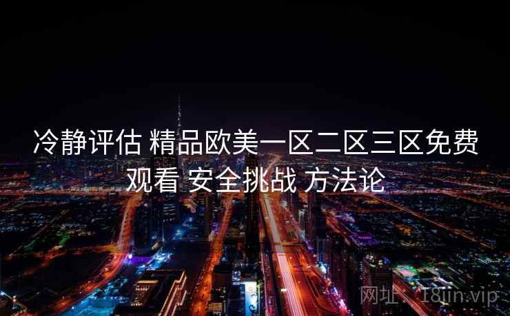 冷静评估 精品欧美一区二区三区免费观看 安全挑战 方法论 第1张 冷静评估 精品欧美一区二区三区免费观看 安全挑战 方法论 第1张