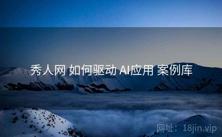 秀人网 如何驱动 AI应用 案例库  第2张