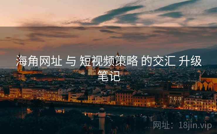 海角网址 与 短视频策略 的交汇 升级笔记  第1张