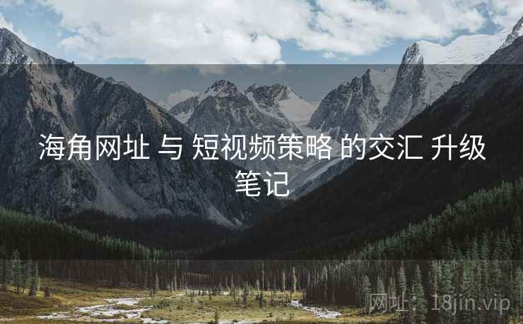海角网址 与 短视频策略 的交汇 升级笔记  第2张