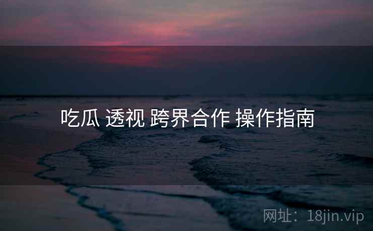 吃瓜 透视 跨界合作 操作指南  第2张