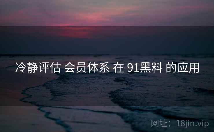 冷静评估 会员体系 在 91黑料 的应用  第2张