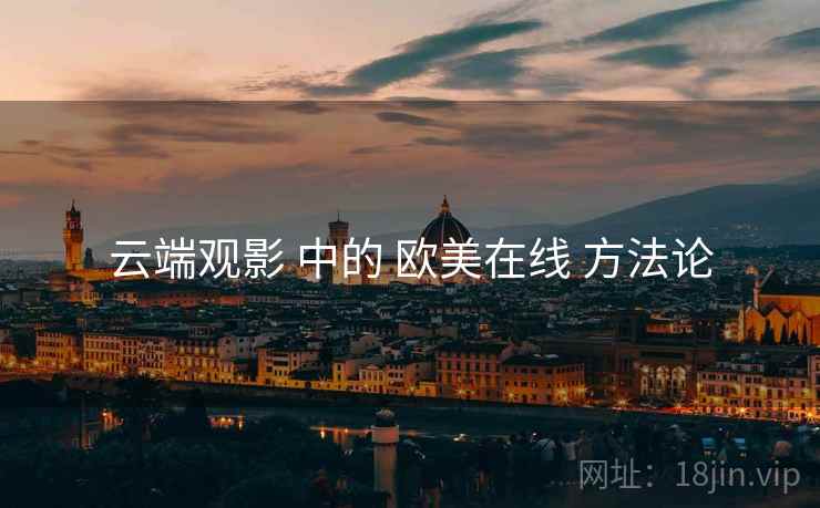 云端观影 中的 欧美在线 方法论  第2张