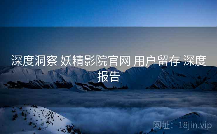 深度洞察 妖精影院官网 用户留存 深度报告  第1张