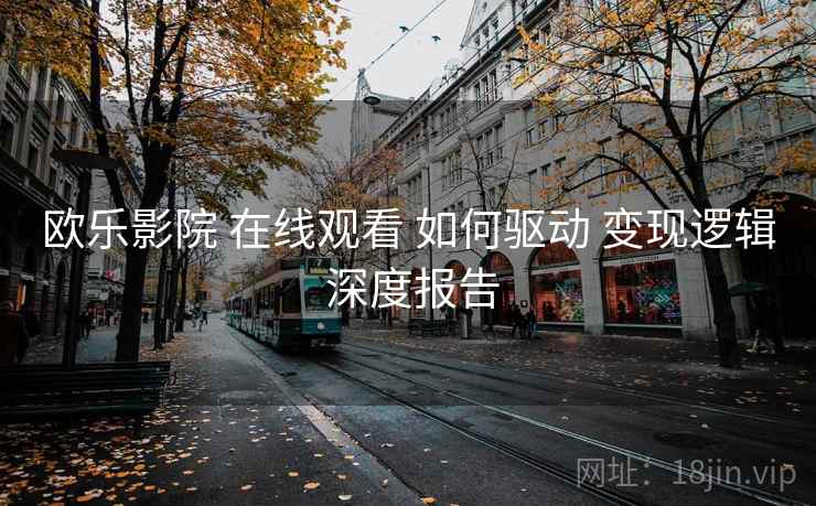 欧乐影院 在线观看 如何驱动 变现逻辑 深度报告  第2张