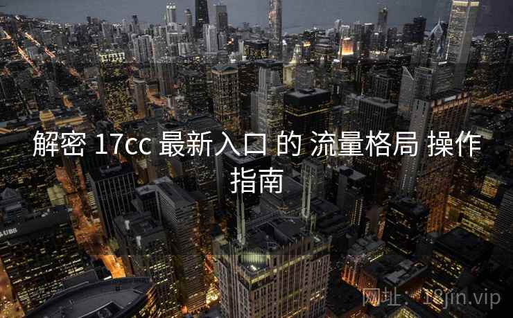 解密 17cc 最新入口 的 流量格局 操作指南  第2张