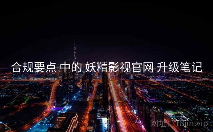 合规要点 中的 妖精影视官网 升级笔记  第2张