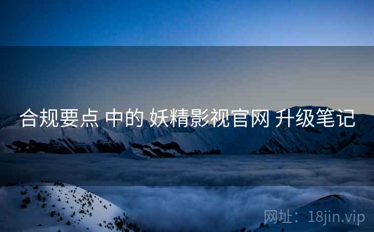 合规要点 中的 妖精影视官网 升级笔记  第1张