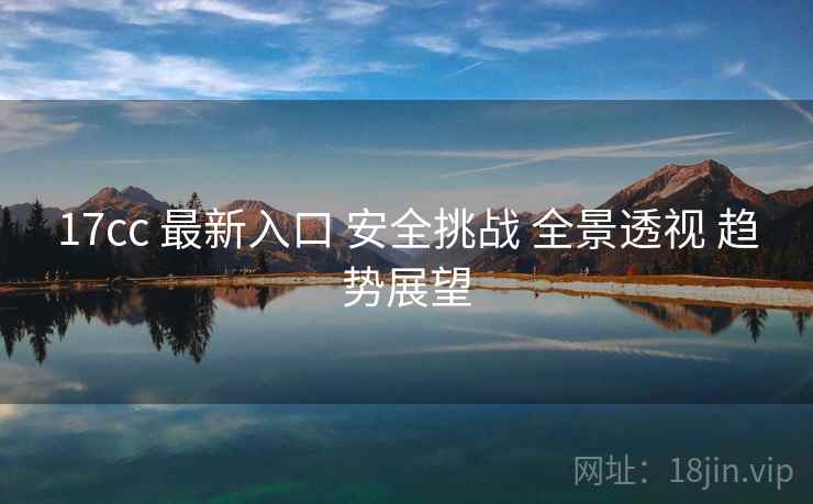 17cc 最新入口 安全挑战 全景透视 趋势展望  第2张
