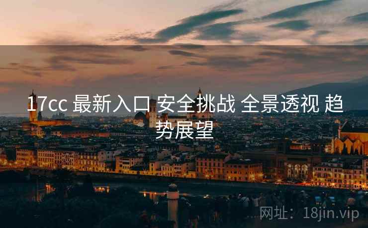 17cc 最新入口 安全挑战 全景透视 趋势展望  第1张