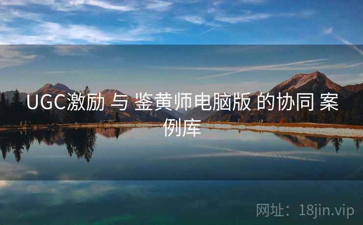 UGC激励 与 鉴黄师电脑版 的协同 案例库  第1张