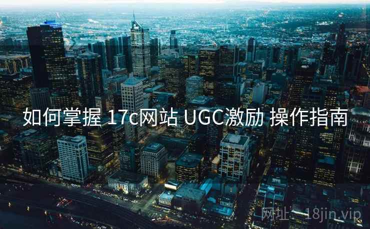 如何掌握 17c网站 UGC激励 操作指南  第2张