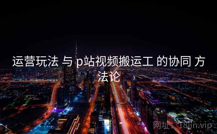 运营玩法 与 p站视频搬运工 的协同 方法论  第1张