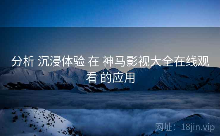 分析 沉浸体验 在 神马影视大全在线观看 的应用  第1张