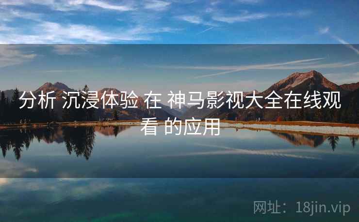 分析 沉浸体验 在 神马影视大全在线观看 的应用  第2张