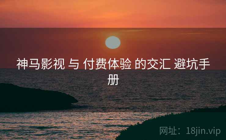 神马影视 与 付费体验 的交汇 避坑手册  第1张