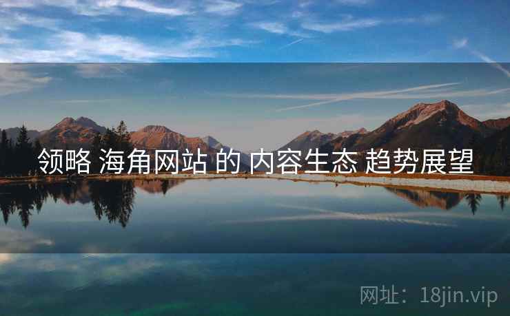 领略 海角网站 的 内容生态 趋势展望  第2张