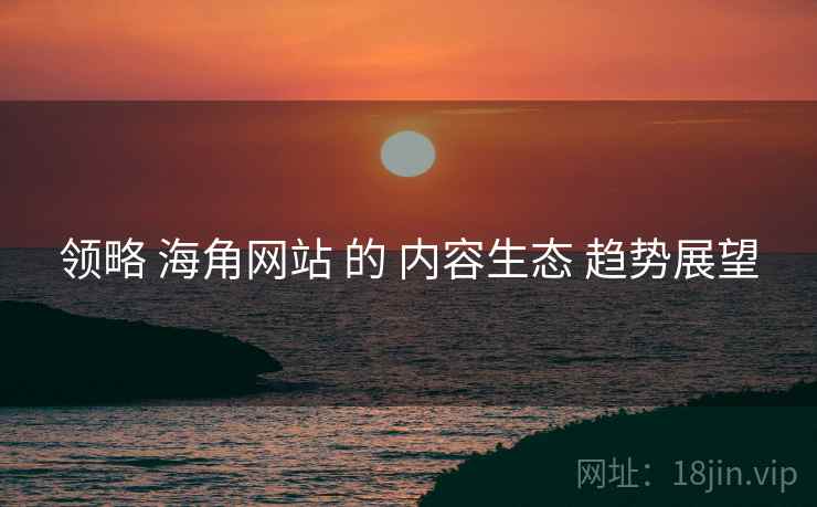 领略 海角网站 的 内容生态 趋势展望  第1张