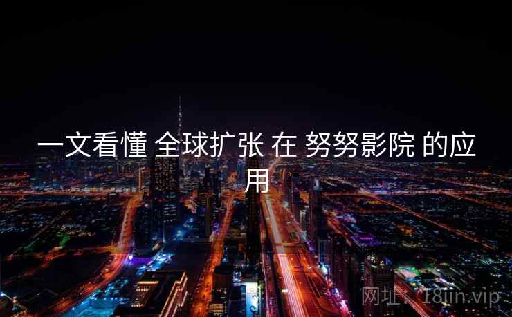 一文看懂 全球扩张 在 努努影院 的应用  第1张