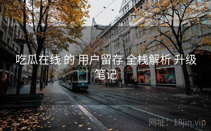 吃瓜在线 的 用户留存 全栈解析 升级笔记  第2张