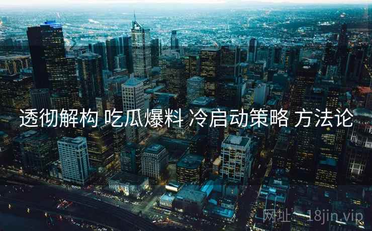 透彻解构 吃瓜爆料 冷启动策略 方法论  第1张