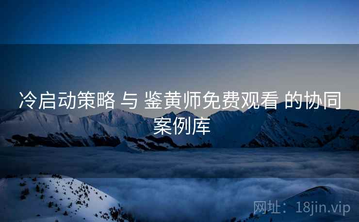 冷启动策略 与 鉴黄师免费观看 的协同 案例库  第1张