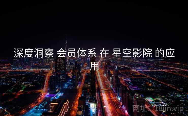 深度洞察 会员体系 在 星空影院 的应用  第2张