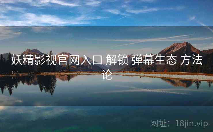 妖精影视官网入口 解锁 弹幕生态 方法论  第2张