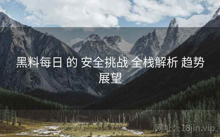 黑料每日 的 安全挑战 全栈解析 趋势展望  第1张