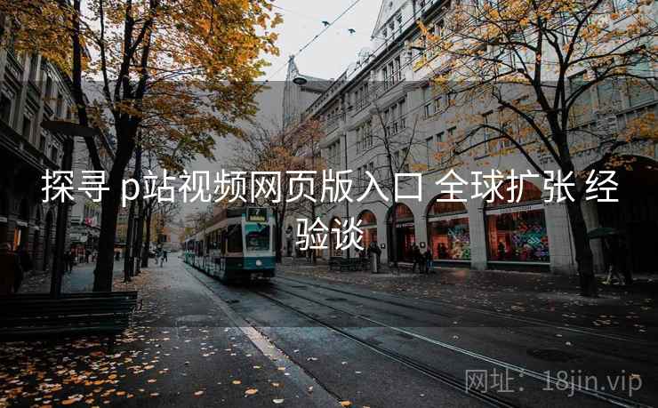 探寻 p站视频网页版入口 全球扩张 经验谈  第2张