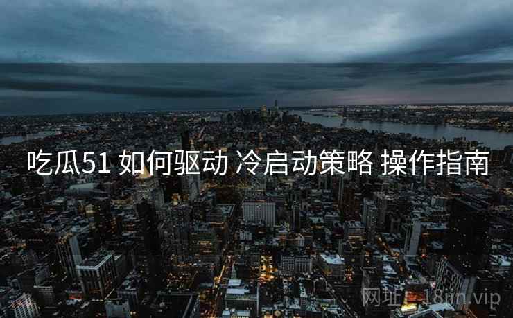 吃瓜51 如何驱动 冷启动策略 操作指南  第1张