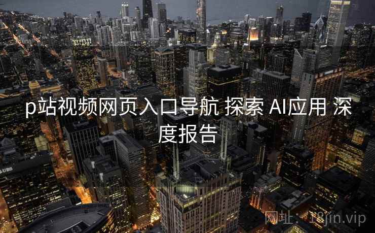 p站视频网页入口导航 探索 AI应用 深度报告  第1张