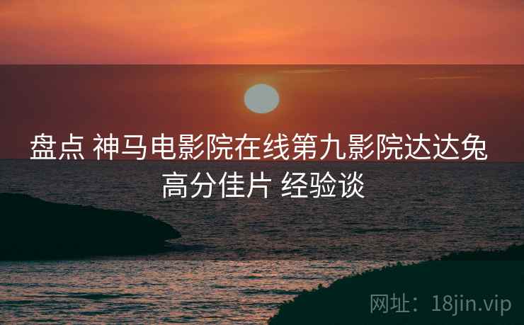 盘点 神马电影院在线第九影院达达兔 高分佳片 经验谈  第1张