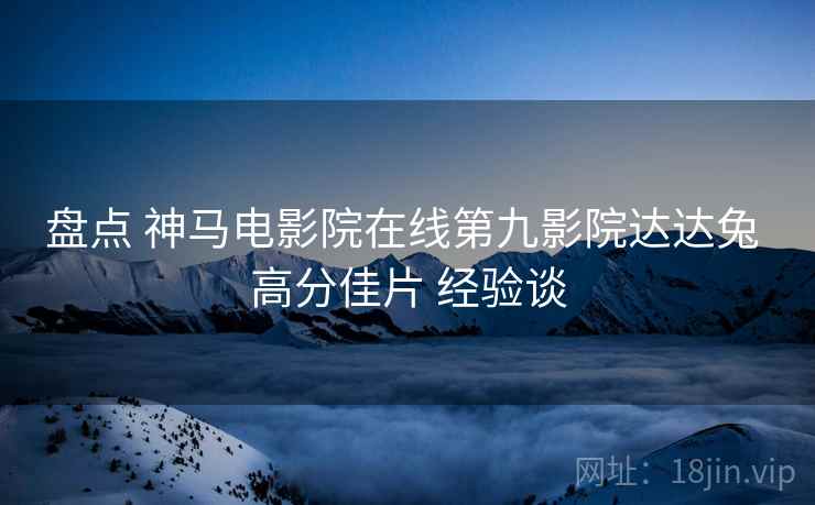 盘点 神马电影院在线第九影院达达兔 高分佳片 经验谈  第2张