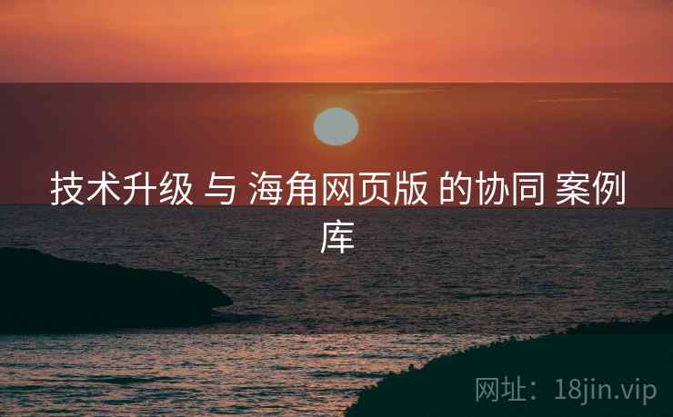 技术升级 与 海角网页版 的协同 案例库  第1张