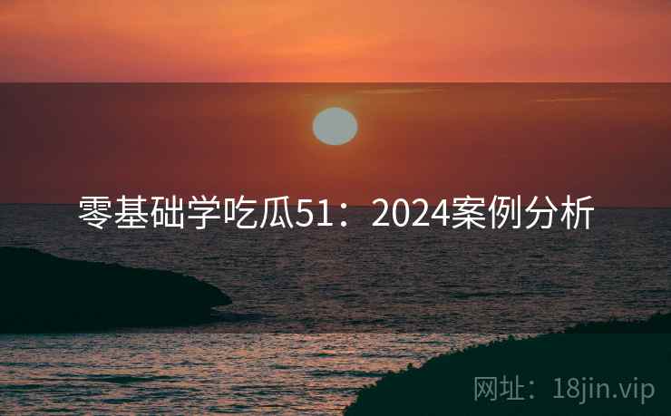 零基础学吃瓜51：2024案例分析  第1张